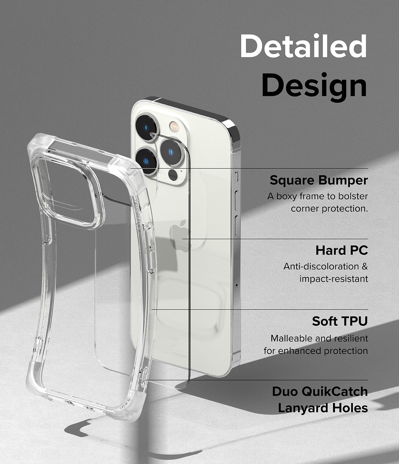 Detailed Design l Square Bumper - A boxy frame to bolster corner protection. Hard PC - Anti-discoloration & impact-resistant. Soft TPU - Malleable and resilient for enhanced protection. Duo QuikCatch Lanyard Holes.