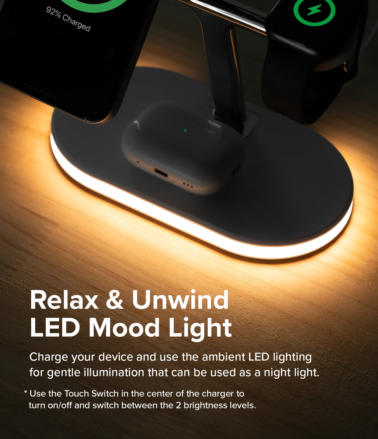 Ringke 3-in-1 Wireless Charger Stand - Relax and Unwind LED Mood Light. Charge your device and use the ambient LED lightning for gentle illumination that can be used as a night light. Use the touch switch in the center of the charger to turn on/off and switch between the 2 brightness levels.