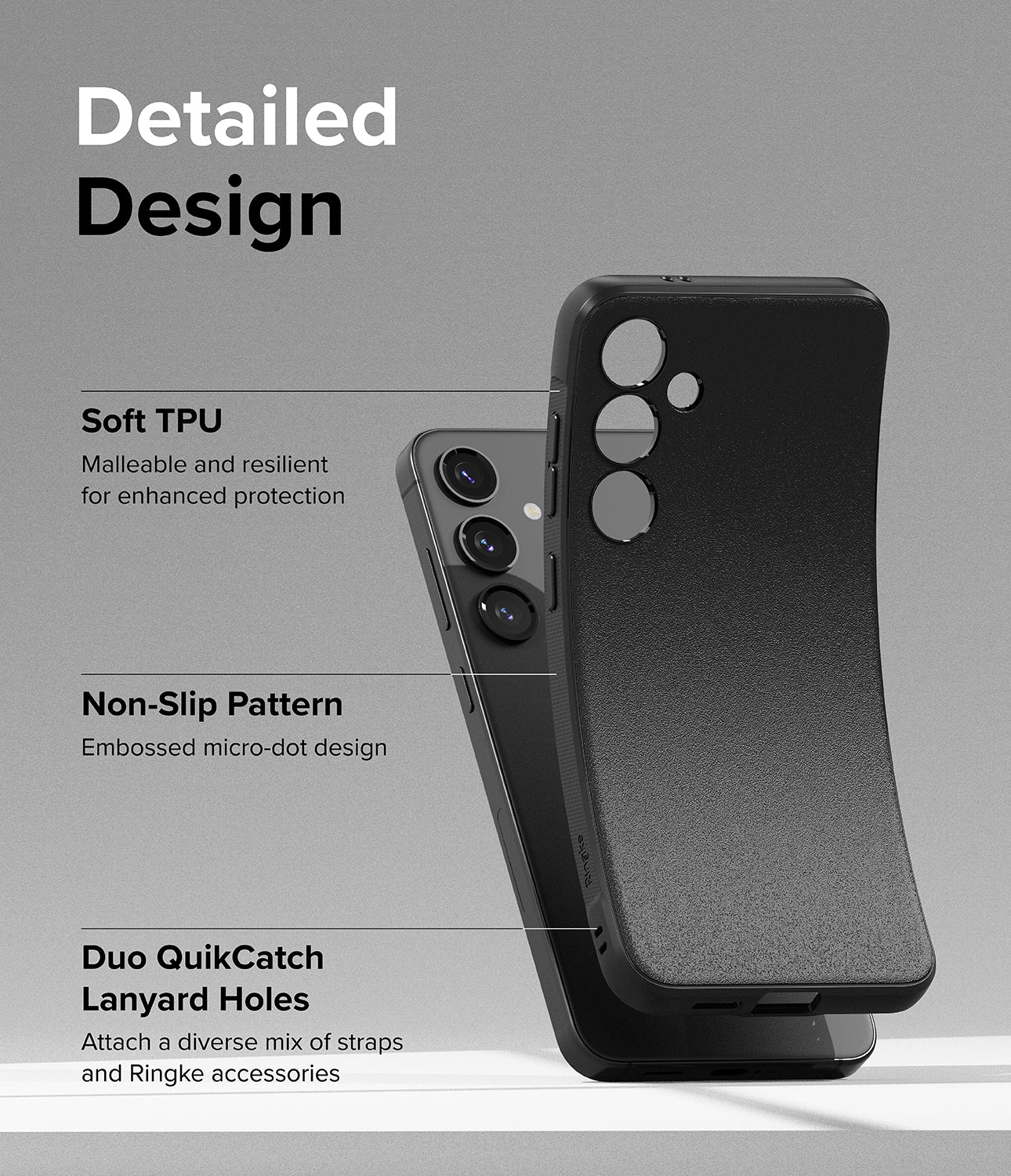 Galaxy S24 Case | Onyx - Detailed Design. Malleable and resilient for enhanced protection with Soft TPU. Embossed micro-dot design with Non-Slip Pattern. Duo QuikCatch Lanyard Holes. Attach a diverse mix of straps and Ringke accessories.