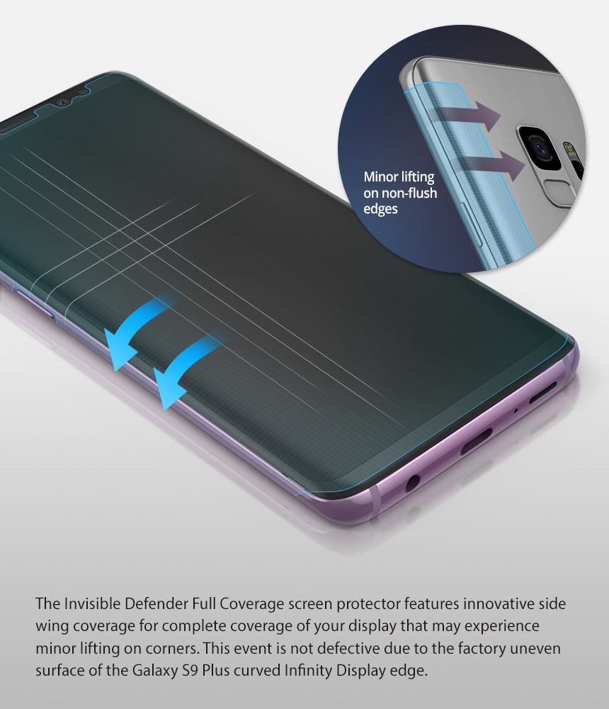 Galaxy S9 Plus Screen Protector | Full Cover (3P) - Minor lifting on non-flush edges. The invisible defender full coverage screen protectors features innovative side wing coverage for complete coverage of your display that may experience minor lifting on corners. This event is not defective due to the factory uneven surface of the Galaxy S9 Plus curved Infinity Display edge.