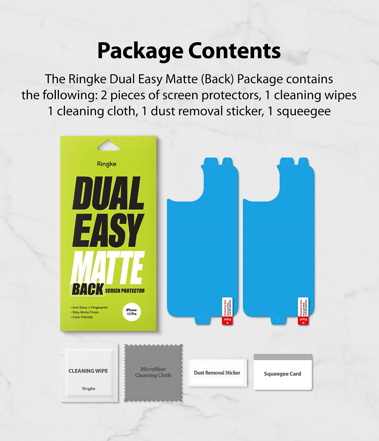 iPhone 13 Pro Back Screen Protector | Invisible Defender - Package Contents. The Ringke Dual Easy Matte (Back) Package contains the following. 2 Pieces of screen protectors. 1 cleaning wipe. 1 cleaning cloth. 1 dust removal sticker. 1 Squeegee. 